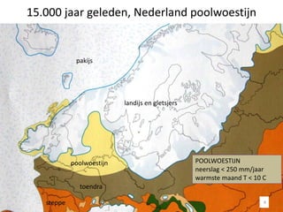 15.000 jaar geleden, Nederland poolwoestijn
4
landijs en gletsjers
POOLWOESTIJN
neerslag < 250 mm/jaar
warmste maand T < 10 C
poolwoestijn
pakijs
toendra
steppe
 