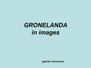 GRONELANDA
in images
gabriel voiculescu
 