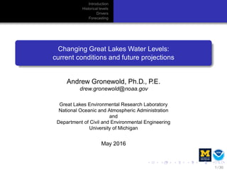 Introduction
Historical levels
Drivers
Forecasting
Changing Great Lakes Water Levels:
current conditions and future projections
Andrew Gronewold, Ph.D., P.E.
drew.gronewold@noaa.gov
Great Lakes Environmental Research Laboratory
National Oceanic and Atmospheric Administration
and
Department of Civil and Environmental Engineering
University of Michigan
May 2016
1 / 30
 