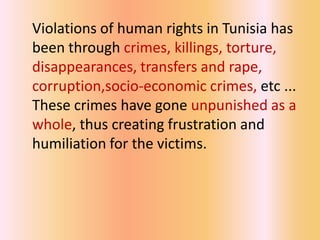 Violations of human rights in Tunisia has
been through crimes, killings, torture,
disappearances, transfers and rape,
corruption,socio-economic crimes, etc ...
These crimes have gone unpunished as a
whole, thus creating frustration and
humiliation for the victims.
 