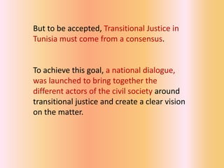 But to be accepted, Transitional Justice in
Tunisia must come from a consensus.


To achieve this goal, a national dialogue,
was launched to bring together the
different actors of the civil society around
transitional justice and create a clear vision
on the matter.
 