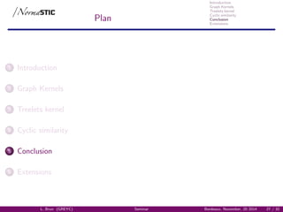 Introduction
Graph Kernels
Treelets kernel
Cyclic similarity
Conclusion
Extensions
Plan
1 Introduction
2 Graph Kernels
3 Treelets kernel
4 Cyclic similarity
5 Conclusion
6 Extensions
L. Brun (GREYC) Seminar Bordeaux, November, 20 2014 27 / 32
 
