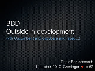 BDD
Outside in development
with Cucumber ( and capybara and rspec...)




                              Peter Berkenbosch
               11 oktober 2010 Groningen rb #2
 