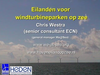 Eilanden voor  windturbineparken op zee Chris Westra (senior consultant ECN) (general manager We@Sea)  www.we-at-sea.org www.haveneilandopzee.nl 