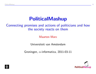 PoliticalMashup                                            1




                     PoliticalMashup
  Connecting promises and actions of politicians and how
               the society reacts on them

                             Maarten Marx

                      Universiteit van Amsterdam

                  Groningen, α-informatica, 2011-03-11
 