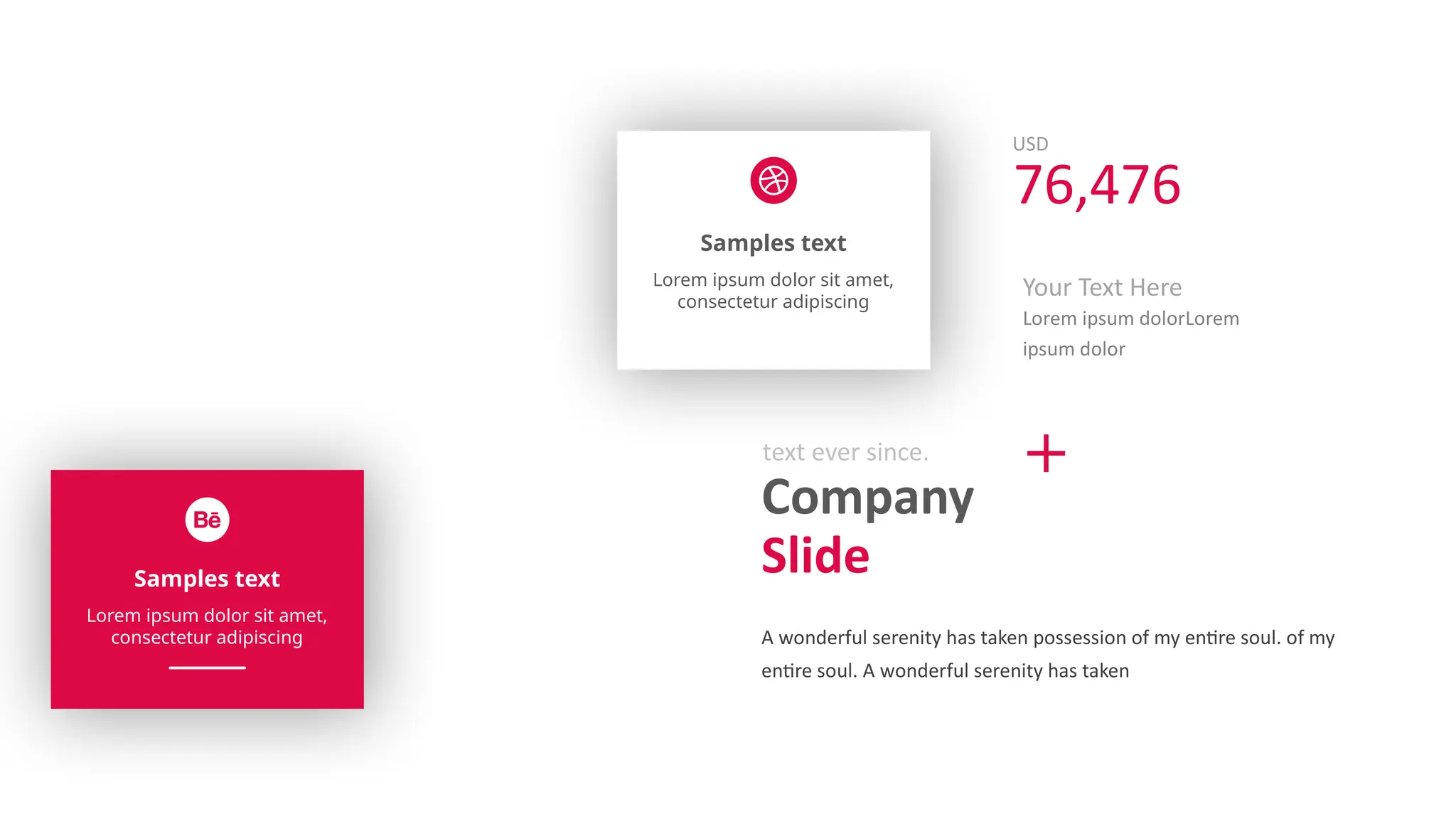 Samples text
Lorem ipsum dolor sit amet,
consectetur adipiscing
Samples text
Lorem ipsum dolor sit amet,
consectetur adipiscing
Company
Slide
text ever since.
A wonderful serenity has taken possession of my entire soul. of my
entire soul. A wonderful serenity has taken
USD
76,476
Your Text Here
Lorem ipsum dolorLorem
ipsum dolor
 