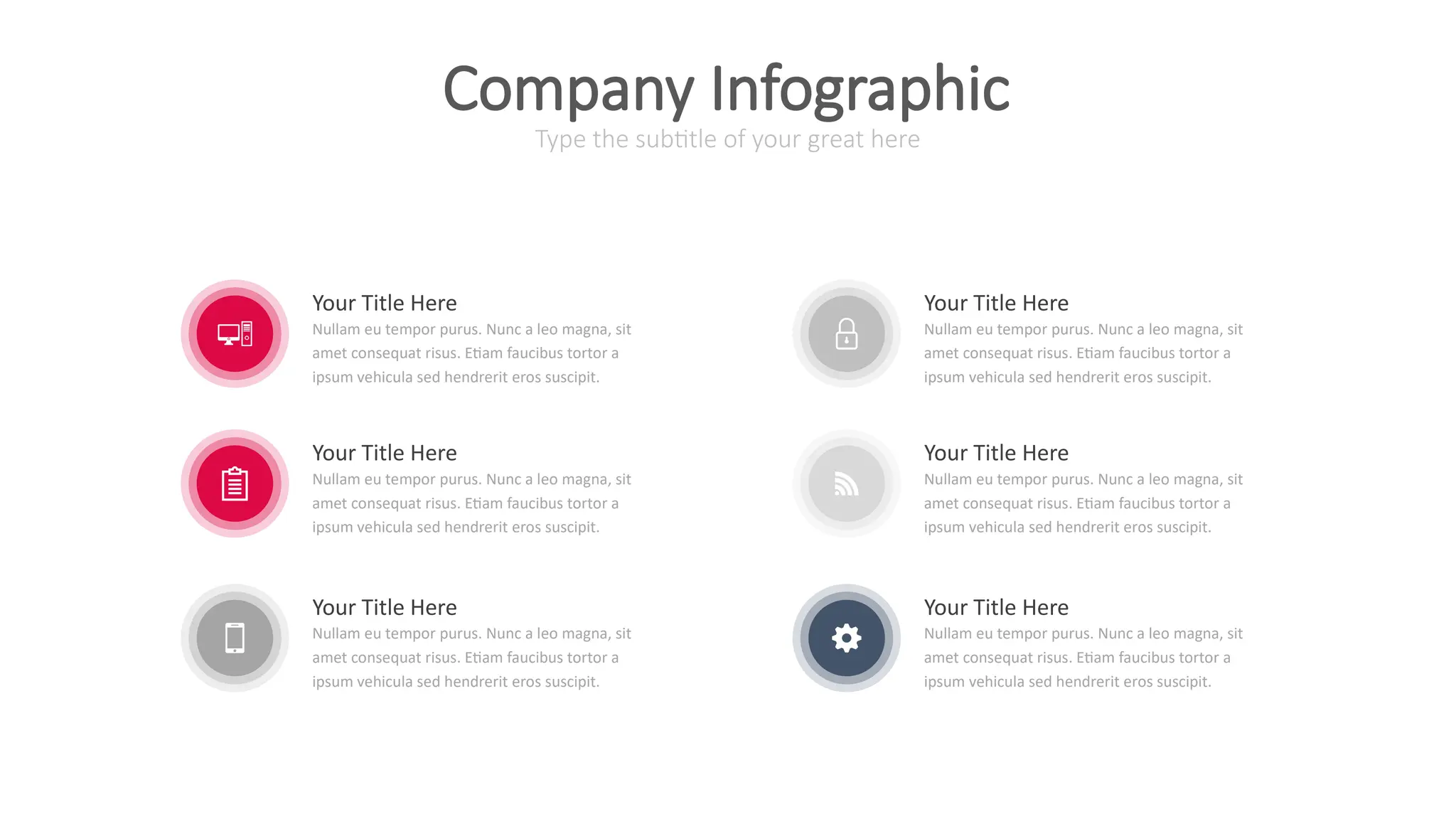 Your Title Here
Nullam eu tempor purus. Nunc a leo magna, sit
amet consequat risus. Etiam faucibus tortor a
ipsum vehicula sed hendrerit eros suscipit.
Your Title Here
Nullam eu tempor purus. Nunc a leo magna, sit
amet consequat risus. Etiam faucibus tortor a
ipsum vehicula sed hendrerit eros suscipit.
Your Title Here
Nullam eu tempor purus. Nunc a leo magna, sit
amet consequat risus. Etiam faucibus tortor a
ipsum vehicula sed hendrerit eros suscipit.
Your Title Here
Nullam eu tempor purus. Nunc a leo magna, sit
amet consequat risus. Etiam faucibus tortor a
ipsum vehicula sed hendrerit eros suscipit.
Your Title Here
Nullam eu tempor purus. Nunc a leo magna, sit
amet consequat risus. Etiam faucibus tortor a
ipsum vehicula sed hendrerit eros suscipit.
Your Title Here
Nullam eu tempor purus. Nunc a leo magna, sit
amet consequat risus. Etiam faucibus tortor a
ipsum vehicula sed hendrerit eros suscipit.
Type the subtitle of your great here
Company Infographic
 