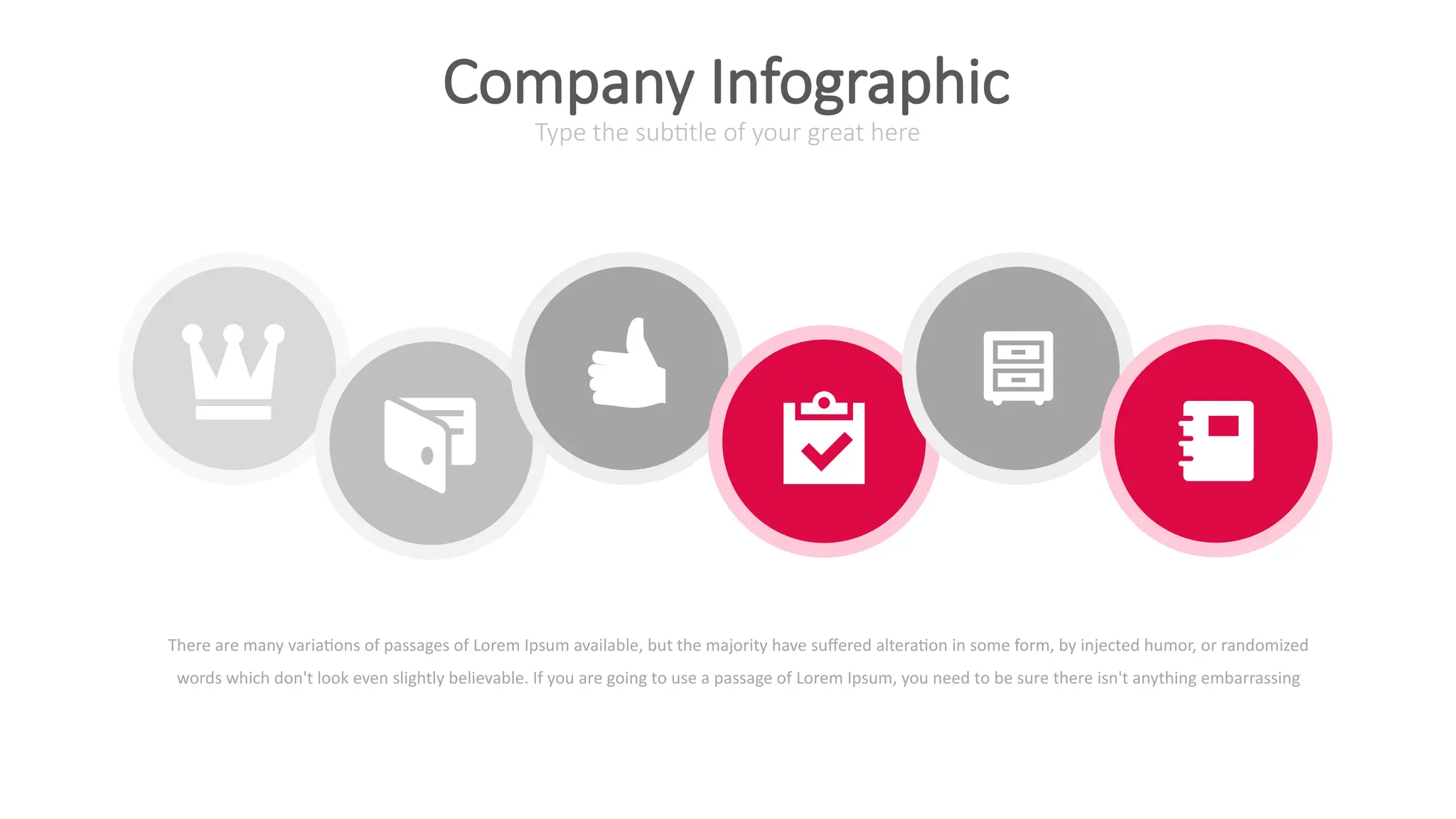 There are many variations of passages of Lorem Ipsum available, but the majority have suffered alteration in some form, by injected humor, or randomized
words which don't look even slightly believable. If you are going to use a passage of Lorem Ipsum, you need to be sure there isn't anything embarrassing
Type the subtitle of your great here
Company Infographic
 