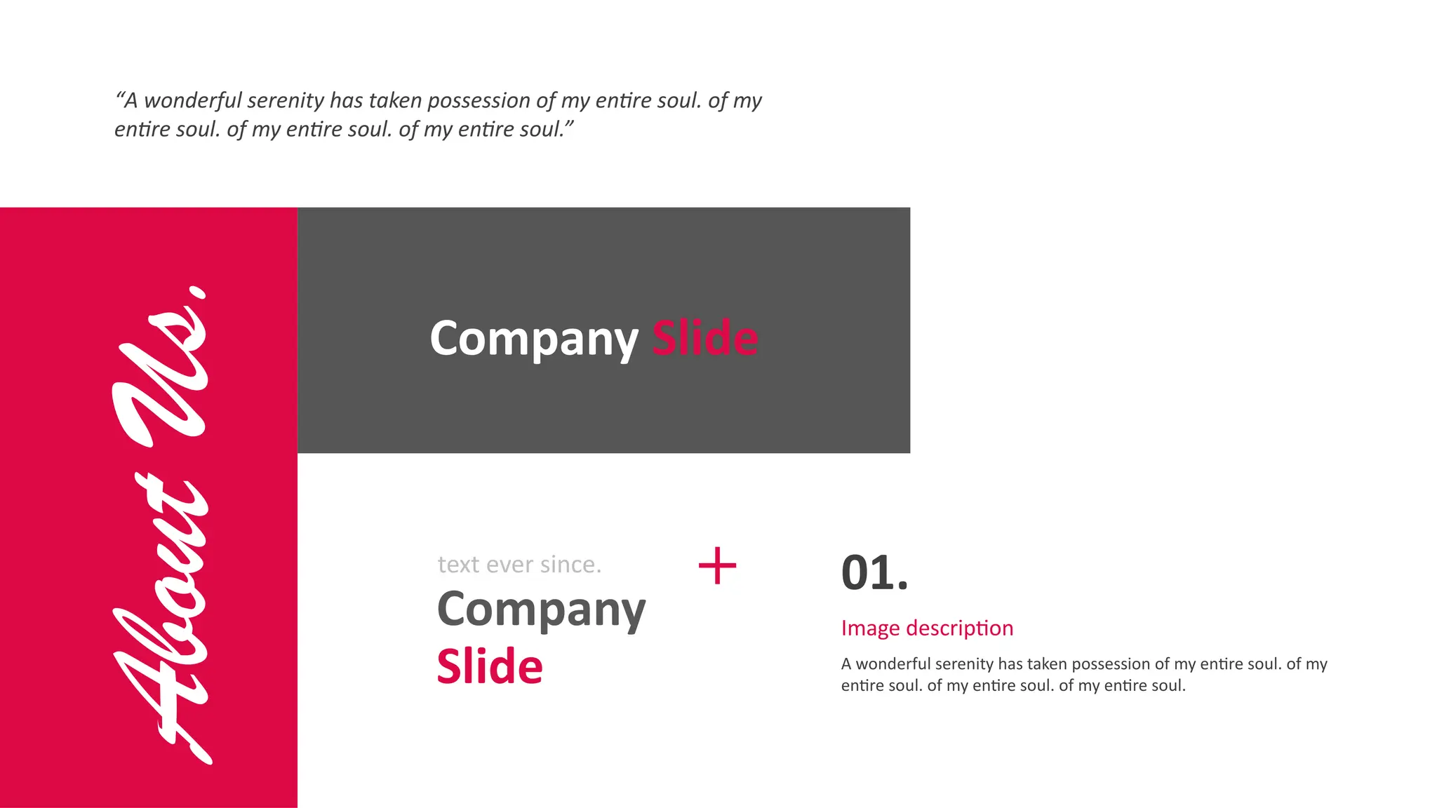 About
Us.
Company Slide
Company
Slide
text ever since.
A wonderful serenity has taken possession of my entire soul. of my
entire soul. of my entire soul. of my entire soul.
01.
Image description
“A wonderful serenity has taken possession of my entire soul. of my
entire soul. of my entire soul. of my entire soul.”
 