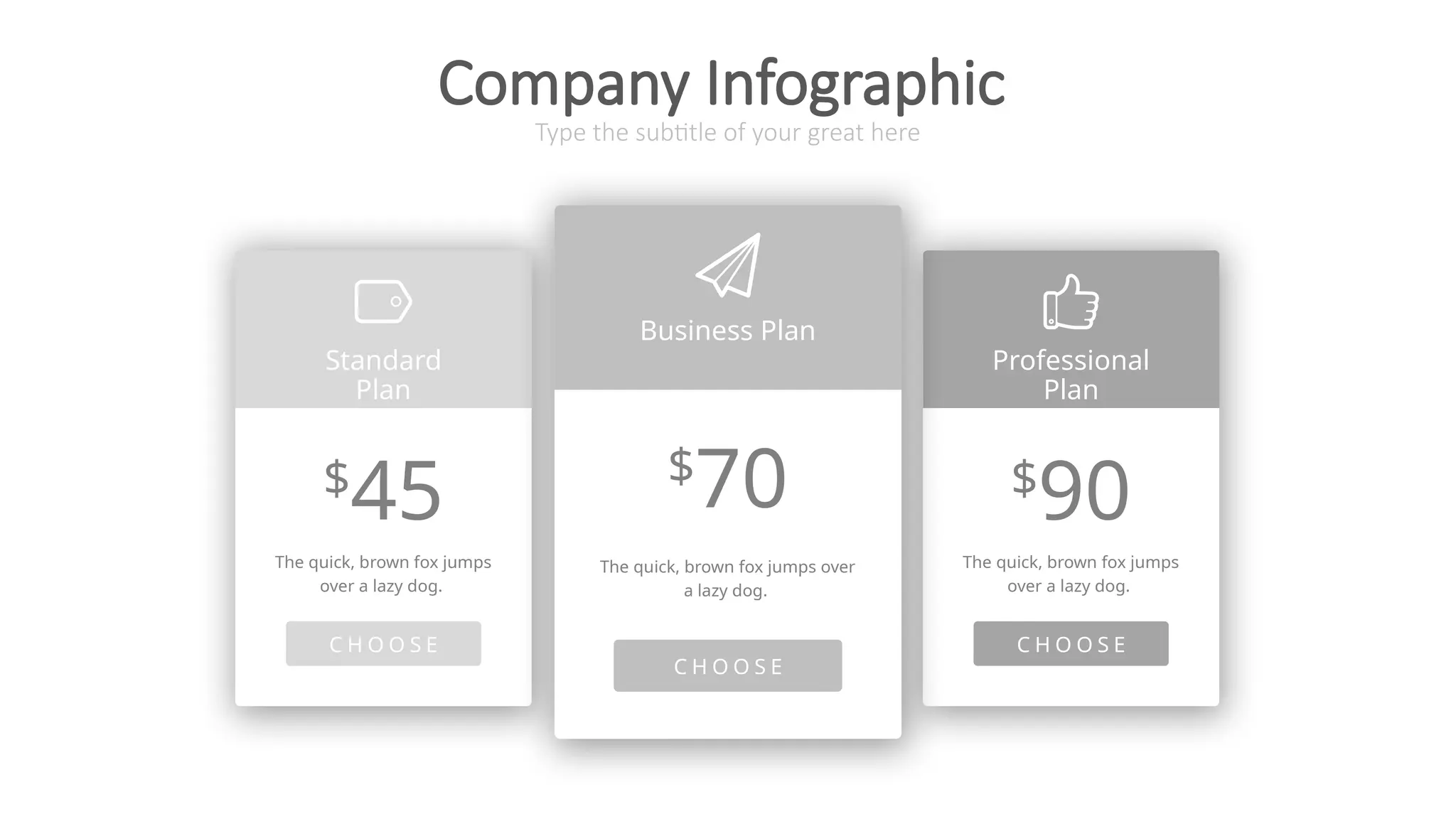 Standard
Plan
$
45
C H O O S E
The quick, brown fox jumps
over a lazy dog.
Professional
Plan
$
90
C H O O S E
The quick, brown fox jumps
over a lazy dog.
Type the subtitle of your great here
Company Infographic
Business Plan
$
70
C H O O S E
The quick, brown fox jumps over
a lazy dog.
 
