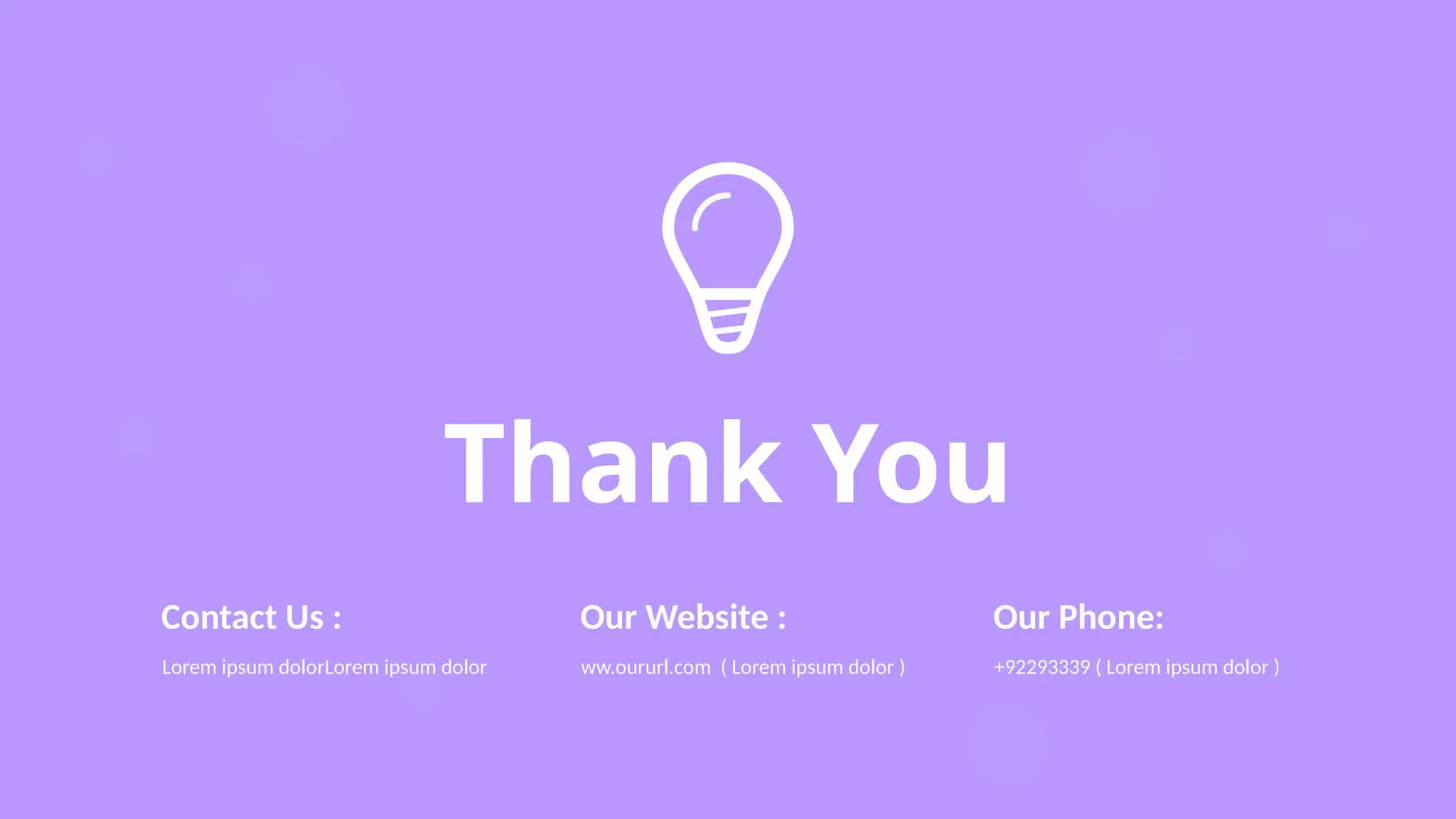 Thank You
Contact Us :
Lorem ipsum dolorLorem ipsum dolor
Our Website :
ww.oururl.com ( Lorem ipsum dolor )
Our Phone:
+92293339 ( Lorem ipsum dolor )
 