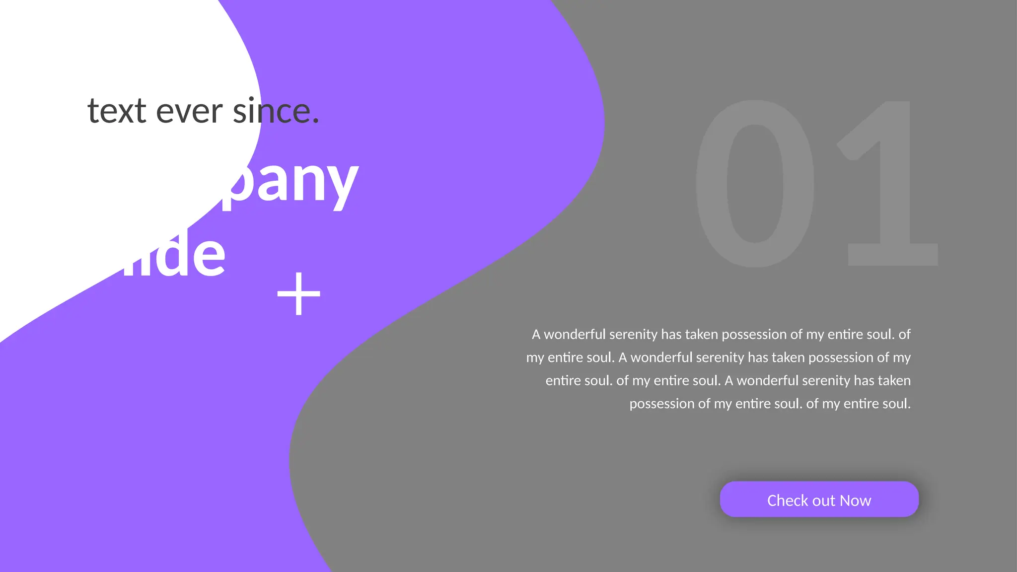 Company
Slide
text ever since.
A wonderful serenity has taken possession of my entire soul. of
my entire soul. A wonderful serenity has taken possession of my
entire soul. of my entire soul. A wonderful serenity has taken
possession of my entire soul. of my entire soul.
Check out Now
01
 