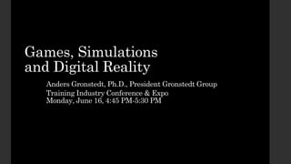 Games, Simulations
and Digital Reality
Anders Gronstedt, Ph.D., President Gronstedt Group
Training Industry Conference & Expo
Monday, June 16, 4:45 PM-5:30 PM
 
