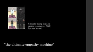 “the ultimate empathy machine”
Virtually Being Einstein
makes you smarter AND
less age biased
 
