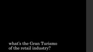 what’s the Gran Turismo
of the retail industry?
 