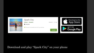 Download and play “Spark City” on your phone
 