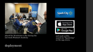 and made public,
search for “Spark City”
on the app stores.
played for 30-minutes a day during the
one-week Walmart Academy
deployment
 