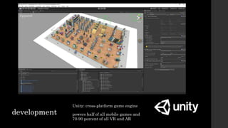 development
Unity: cross-platform game engine
powers half of all mobile games and
70-90 percent of all VR and AR
 