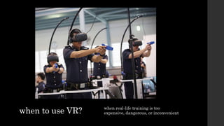 when to use VR? when real-life training is too
expensive, dangerous, or inconvenient
 