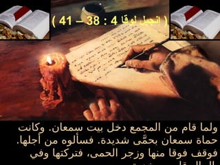 ‫وكانت‬ .‫سمعان‬ ‫بيت‬ ‫دخل‬ ‫المجمع‬ ‫من‬ ‫قام‬ ‫ولما‬
.‫أجلها‬ ‫من‬ ‫فسألوه‬ .‫شديدة‬ ‫ى‬َّ‫م‬‫بح‬ ‫سمعان‬ ‫حماة‬
‫و‬ ‫منها‬ ‫فوقا‬ ‫فوقف‬
‫زجر‬
‫وفي‬ ‫فتركتها‬ ،‫الحمى‬
‫لوقا‬ ‫إنجيل‬ (
4
:
38
–
41
)
 