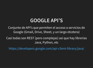 GOOGLE API’SGOOGLE API’S
Conjunto de API’s que permiten el acceso a servicios de
Google (Gmail, Drive, Sheet, y un largo etcetera)
Casi todas son REST (pero complejas) así que hay librerías
Java, Python, etc
https://developers.google.com/api-client-library/java/
 