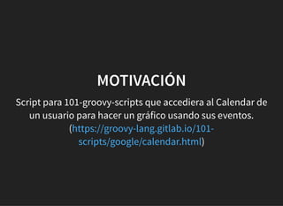 MOTIVACIÓNMOTIVACIÓN
Script para 101-groovy-scripts que accediera al Calendar de
un usuario para hacer un gráfico usando sus eventos.
(
)
https://groovy-lang.gitlab.io/101-
scripts/google/calendar.html
 