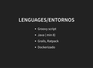 LENGUAGES/ENTORNOSLENGUAGES/ENTORNOS
Groovy script
Java ( min 8)
Grails, Ratpack
Dockerizado
 