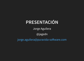 PRESENTACIÓNPRESENTACIÓN
Jorge Aguilera
@jagedn
jorge.aguilera@puravida-so ware.com
 