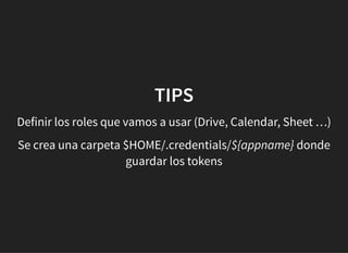 TIPSTIPS
Definir los roles que vamos a usar (Drive, Calendar, Sheet …)
Se crea una carpeta $HOME/.credentials/${appname} donde
guardar los tokens
 