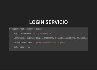 LOGIN SERVICIOLOGIN SERVICIO
GroogleScript.instance.login{
applicationName 'groogle-example'
withScopes CalendarScopes.CALENDAR, DriveScopes.DRIVE, SheetsScop
usingCredentials '/groogle-688bcfc07d1b.json'
asService true
}
 