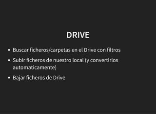 DRIVEDRIVE
Buscar ficheros/carpetas en el Drive con filtros
Subir ficheros de nuestro local (y convertirlos
automaticamente)
Bajar ficheros de Drive
 