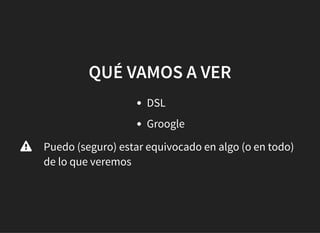 QUÉ VAMOS A VERQUÉ VAMOS A VER
DSL
Groogle
Puedo (seguro) estar equivocado en algo (o en todo)
de lo que veremos

 