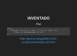 INVENTADOINVENTADO
Plot
plot {
function "cos(sin(x))" and "x*cos(e*x)" and "t^4/x"
from (-3) incrementing 0.01 to 3
}
http://groovy-lang.gitlab.io/101-
scripts/javafx/build_dsl.html
 
