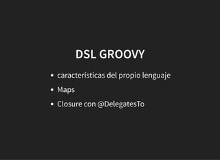 DSL GROOVYDSL GROOVY
características del propio lenguaje
Maps
Closure con @DelegatesTo
 
