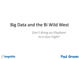 Big Data and the BI Wild West
Don’t Bring an Elephant
to a Gun Fight!
Paul Groom
 