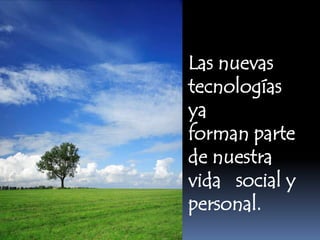 Las nuevas
tecnologías
ya
forman parte
de nuestra
vida social y
personal.
 
