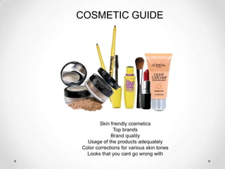 COSMETIC GUIDE




        Skin friendly cosmetics
              Top brands
             Brand quality
  Usage of the products adequately
Color corrections for various skin tones
  Looks that you cant go wrong with
 