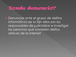  Denunciar ante el grupo de delitos
informáticos de la Sijin ellos son los
responsables de judicializar e investigar
las personas que cometen delitos
atreves de la internet
 