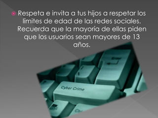  Respeta e invita a tus hijos a respetar los
límites de edad de las redes sociales.
Recuerda que la mayoría de ellas piden
que los usuarios sean mayores de 13
años.
 