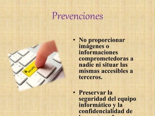 Prevenciones
• No proporcionar
imágenes o
informaciones
comprometedoras a
nadie ni situar las
mismas accesibles a
terceros.
• Preservar la
seguridad del equipo
informático y la
confidencialidad de
 