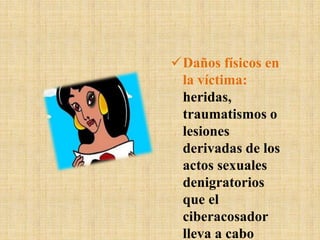 Daños físicos en
la víctima:
heridas,
traumatismos o
lesiones
derivadas de los
actos sexuales
denigratorios
que el
ciberacosador
lleva a cabo
 