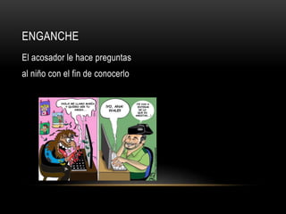 ENGANCHE
El acosador le hace preguntas
al niño con el fin de conocerlo
 