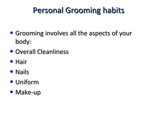 Personal Grooming habitsPersonal Grooming habits
• Grooming involves all the aspects of yourGrooming involves all the aspects of your
body:body:
• Overall CleanlinessOverall Cleanliness
• HairHair
• NailsNails
• UniformUniform
• Make-upMake-up
 