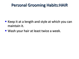 Personal Grooming Habits:HAIRPersonal Grooming Habits:HAIR
• Keep it at a length and style at which you canKeep it at a length and style at which you can
maintain it.maintain it.
• Wash your hair at least twice a week.Wash your hair at least twice a week.
 
