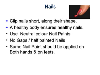 NailsNails
• Clip nails short, along their shape.Clip nails short, along their shape.
• A healthy body ensures healthy nails.A healthy body ensures healthy nails.
• Use Neutral colour Nail Paints
• No Gaps / half painted Nails
• Same Nail Paint should be applied on
Both hands & on feets.
 
