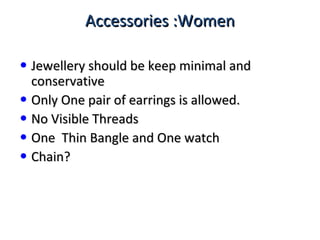 Accessories :WomenAccessories :Women
• Jewellery should be keep minimal andJewellery should be keep minimal and
conservativeconservative
• Only One pair of earrings is allowed.Only One pair of earrings is allowed.
• No Visible ThreadsNo Visible Threads
• One Thin Bangle and One watchOne Thin Bangle and One watch
• Chain?Chain?
 