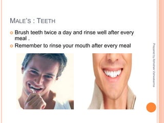 MALE’S : TEETH
 Brush teeth twice a day and rinse well after every
meal .
 Remember to rinse your mouth after every meal
PreparedbyAbhishekVishwakarma
 