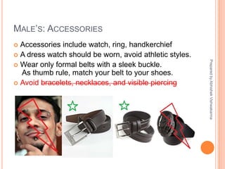  Accessories include watch, ring, handkerchief
 A dress watch should be worn, avoid athletic styles.
 Wear only formal belts with a sleek buckle.
As thumb rule, match your belt to your shoes.
 Avoid bracelets, necklaces, and visible piercing
MALE’S: ACCESSORIES
PreparedbyAbhishekVishwakarma
 