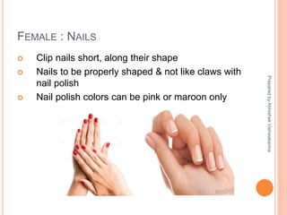 FEMALE : NAILS
 Clip nails short, along their shape
 Nails to be properly shaped & not like claws with
nail polish
 Nail polish colors can be pink or maroon only
PreparedbyAbhishekVishwakarma
 