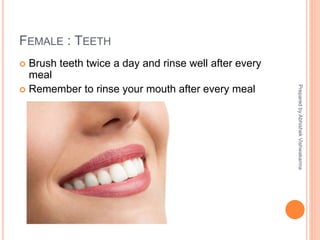 FEMALE : TEETH
 Brush teeth twice a day and rinse well after every
meal
 Remember to rinse your mouth after every meal
PreparedbyAbhishekVishwakarma
 
